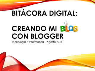 BITÁCORA DIGITAL: 
CREANDO MI BLOG 
CON BLOGGER 
Tecnología e Informática – Agosto 2014 
 