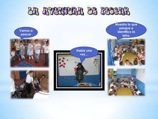 Había una
vez…
Vamos a
pescar
Muestro lo que
pesque e
identifico la
letra.
 