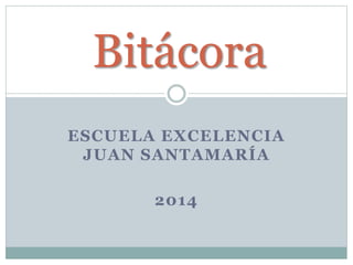Bitácora 
ESCUELA EXCELENCIA 
JUAN SANTAMARÍA 
2014 
 