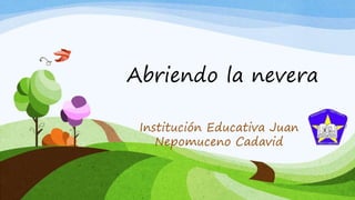 Abriendo la nevera
Institución Educativa Juan
Nepomuceno Cadavid
 