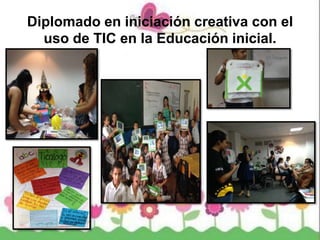 Diplomado en iniciación creativa con el
uso de TIC en la Educación inicial.
 