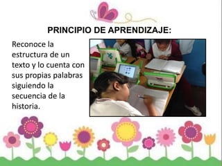 PRINCIPIO DE APRENDIZAJE:
Reconoce la
estructura de un
texto y lo cuenta con
sus propias palabras
siguiendo la
secuencia de la
historia.
 