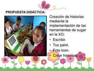 PROPUESTA DIDÁCTICA:
Creación de historias
mediante la
implementación de las
herramientas de sugar
en la XO:
• Escribir.
• Tux paint.
• Foto toon.
• Crear historias.
 