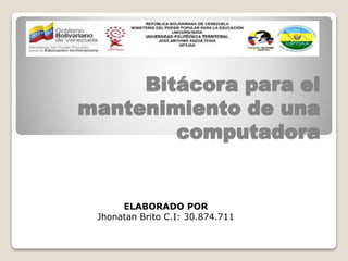 Bitácora para el
mantenimiento de una
computadora
ELABORADO POR
Jhonatan Brito C.I: 30.874.711
 
