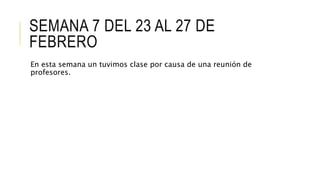 SEMANA 7 DEL 23 AL 27 DE
FEBRERO
En esta semana un tuvimos clase por causa de una reunión de
profesores.
 