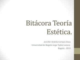 Bitácora Teoría
Estética.
Jennifer Andréa Campos Daza
Universidad de Bogotá Jorge Tadeo Lozano.
Bogotá - 2013

 