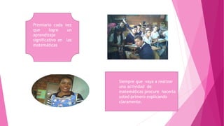 Premiarlo cada vez
que logre un
aprendizaje
significativo en las
matemáticas
Siempre que vaya a realizar
una actividad de
matemáticas procure hacerla
usted primero explicando
claramente.
 