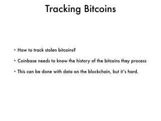 • How to track stolen bitcoins?
• Coinbase needs to know the history of the bitcoins they process
• This can be done with data on the blockchain, but it’s hard.
Tracking Bitcoins