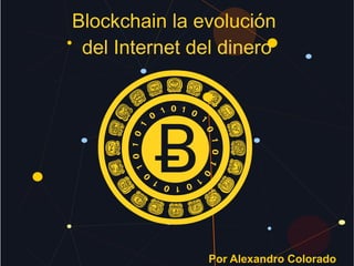 Blockchain la evolución
del Internet del dinero
Por Alexandro Colorado
 
