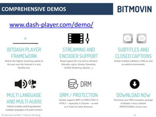 COMPREHENSIVE DEMOS 
www.dash-player.com/demo/ 
© bitmovin GmbH | Patents Pending 12 
 