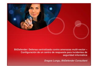 BitDefender: Defensa centralizada contra amenazas multi-vector –
Configuración de un centro de respuesta para incidentes de
seguridad informática
Dragos Lungu, BitDefender Consultant
 