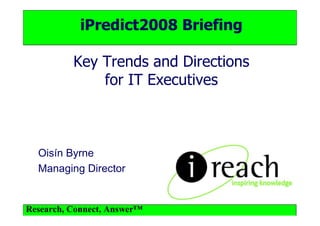 iPredict2008 Briefing

          Key Trends and Directions
              for IT Executives



  Oisín Byrne
  Managing Director


Research, Connect, Answer™
 