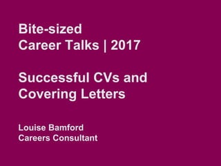 Bite-sized
Career Talks | 2017
Successful CVs and
Covering Letters
Louise Bamford
Careers Consultant
 
