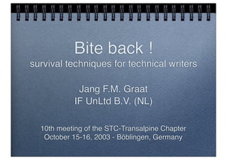Bite back !
survival techniques for technical writers

             Jang F.M. Graat
            IF UnLtd B.V. (NL)

  10th meeting of the STC-Transalpine Chapter
   October 15-16, 2003 - Böblingen, Germany
 