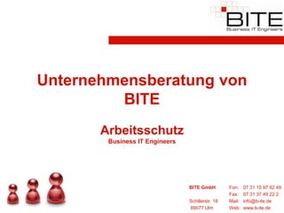 Unternehmensberatung von
         BITE
       Arbeitsschutz
        Business IT Engineers




                                BITE GmbH         Fon:    07 31 15 97 92 49
                                                  Fax:    07 31 37 49 22 2
                                Schillerstr. 18   Mail:   info@b-ite.de
                                89077 Ulm         Web:    www.b-ite.de
 