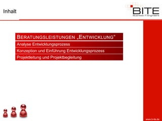 Inhalt



         B ERATUNGSLEISTUNGEN „E NTWICKLUNG “
         Analyse Entwicklungsprozess
         Konzeption und Einführung Entwicklungsprozess
         Projektleitung und Projektbegleitung




                                                         www.b-ite.de
 