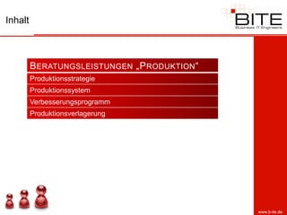 Inhalt



         B ERATUNGSLEISTUNGEN „P RODUKTION “
         Produktionsstrategie
         Produktionssystem
         Verbesserungsprogramm
         Produktionsverlagerung




                                               www.b-ite.de
 