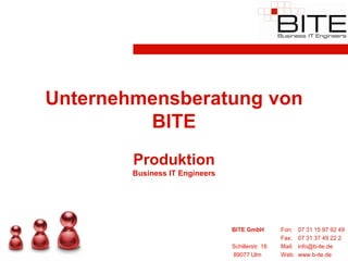 Unternehmensberatung von
         BITE
        Produktion
        Business IT Engineers




                                BITE GmbH         Fon:    07 31 15 97 92 49
                                                  Fax:    07 31 37 49 22 2
                                Schillerstr. 18   Mail:   info@b-ite.de
                                89077 Ulm         Web:    www.b-ite.de
 