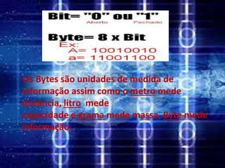 Os Bytes são unidades de medida de
informação assim como o metro mede
distância, litro mede
capacidade e grama mede massa, Byte mede
informação.
 