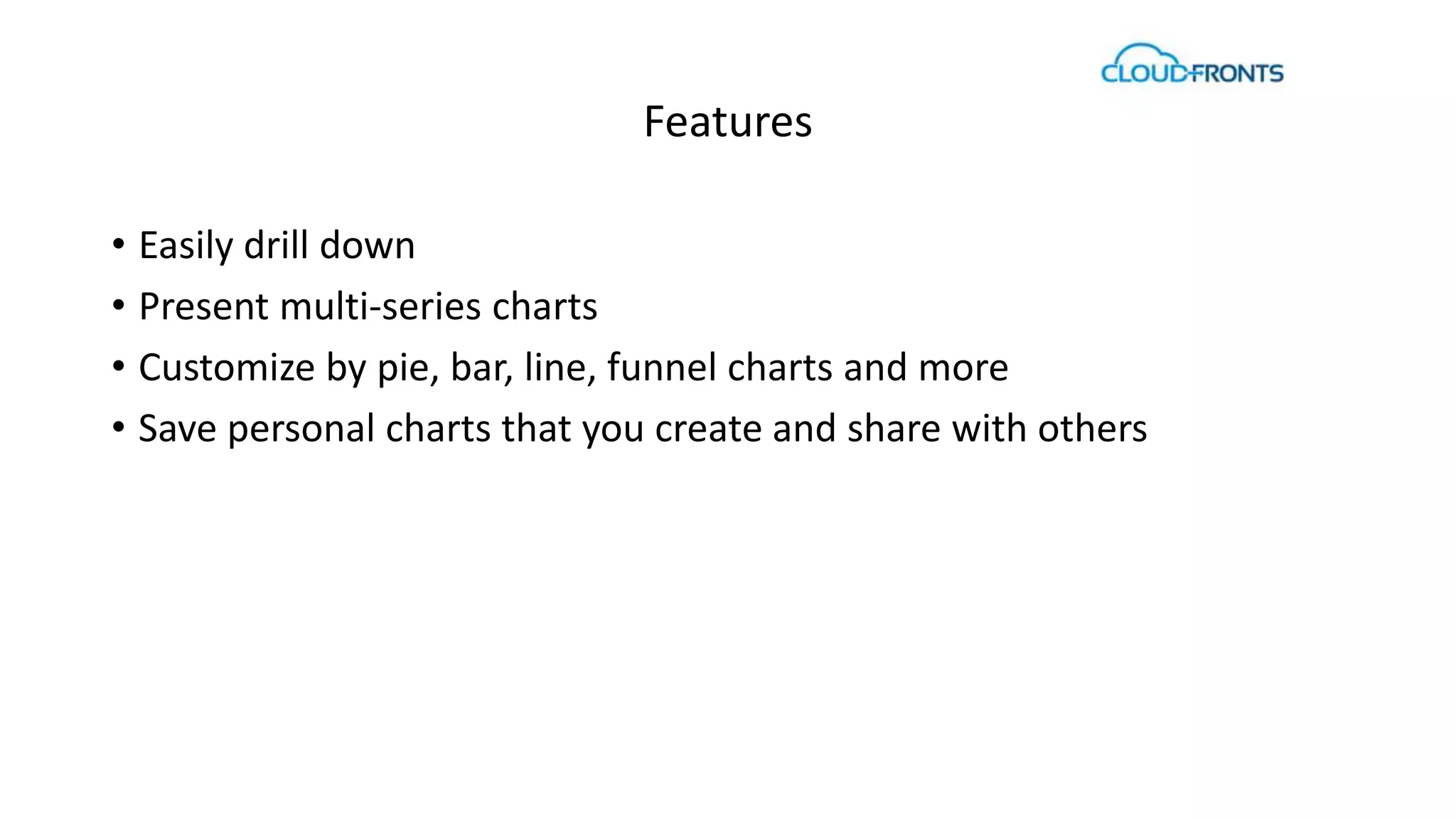 Features 
• Easily drill down 
• Present multi-series charts 
• Customize by pie, bar, line, funnel charts and more 
• Save personal charts that you create and share with others 
 