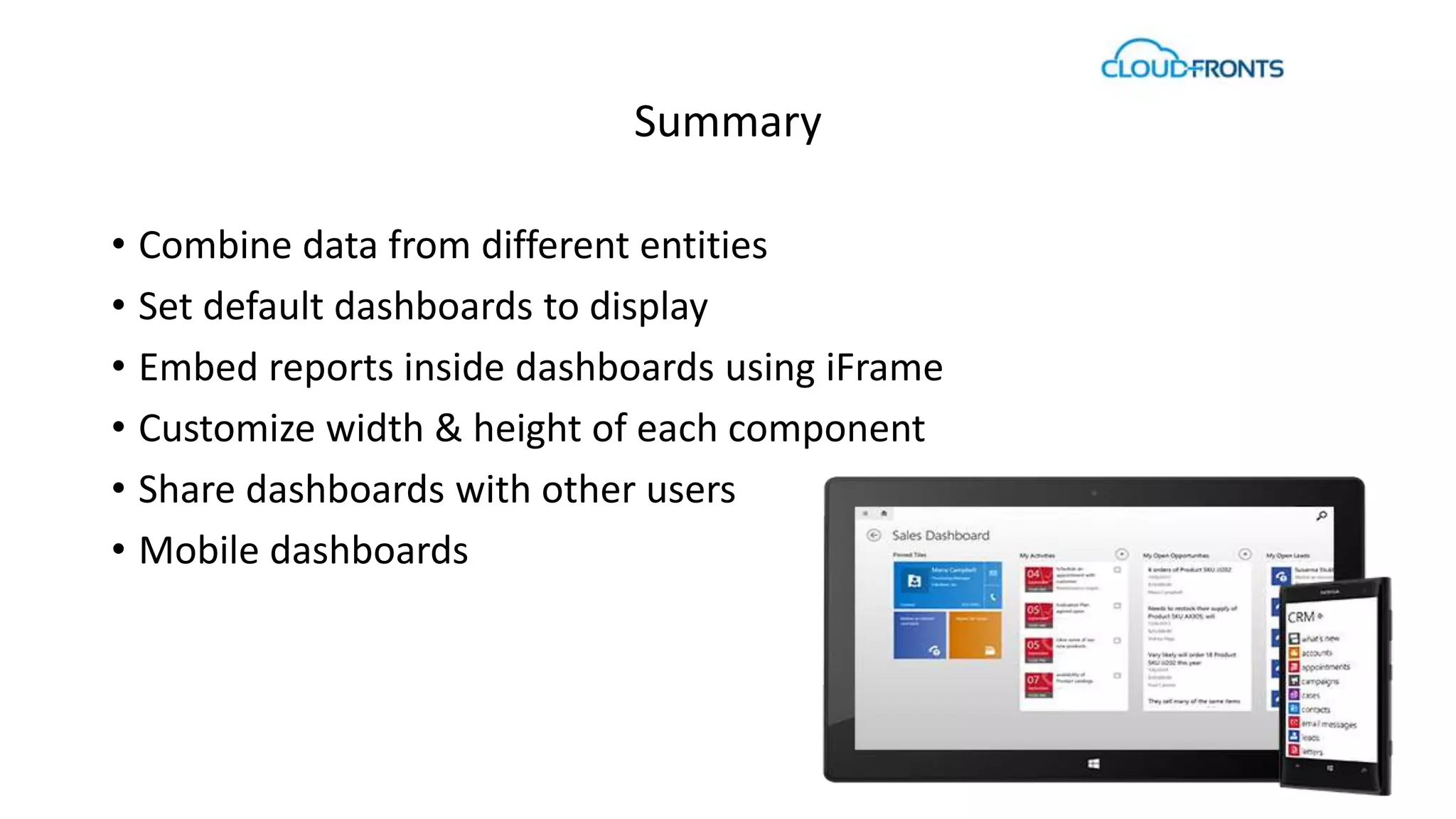 Summary 
• Combine data from different entities 
• Set default dashboards to display 
• Embed reports inside dashboards using iFrame 
• Customize width & height of each component 
• Share dashboards with other users 
• Mobile dashboards 
 
