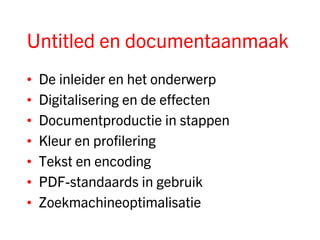 Untitled en documentaanmaak
•   De inleider en het onderwerp
•   Digitalisering en de effecten
•   Documentproductie in stappen
•   Kleur en profilering
•   Tekst en encoding
•   PDF-standaards in gebruik
•   Zoekmachineoptimalisatie
 