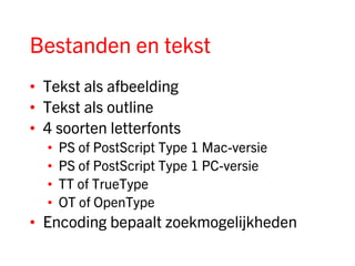 Bestanden en tekst
• Tekst als afbeelding
• Tekst als outline
• 4 soorten letterfonts
  •   PS of PostScript Type 1 Mac-versie
  •   PS of PostScript Type 1 PC-versie
  •   TT of TrueType
  •   OT of OpenType
• Encoding bepaalt zoekmogelijkheden
 