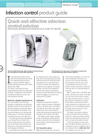 NEWS & EVENTS COVER STORY YOUR BUSINESS YOUR LIFE
ADVERTORIAL
PRODUCT GUIDE
36
Infection control product guide
I
nstrument reprocessing in less
than 30 minutes which also meets
the national standard for infec-
tion control (AS 4815: 2006), is
possible with the latest infection control
solution from W&H.
The system comprises the newly
released W&H Assistina 3x3 automated
handpiece maintenance unit (released
in Australia at ADX 14) and the Lisa
Fully Automatic sterilizer.
World first: validated cleaning process
The new Assistina 3x3 is the only
handpiece maintenance unit offering a
validated process for both internal and
external cleaning, plus internal lubrica-
tion of handpieces and turbines. This
ensures handpieces are cleaning fully
inside and out, in the most consistent
and efficient manner, time after time.
The cleaning process of approximate-
ly six minutes for up to three instru-
ments conforms to the recommenda-
tions of the Robert Koch Institute and
Swissmedic, ensuring all instruments
are thoroughly maintained.
According to the manufacturer, W&H,
the Assistina 3x3 is not only fast, but
also very economical because only the
optimum amount of ActiveFluid clean-
ing solution and F1 lubrication fluid
is used. This makes the Assistina 3 x
3 ideal for busy surgeries. No special
training is required and operation of
the full cycle (internal and external
cleaning, internal lubrication and drying
ready for bagging) is as simple as a
single press of a button.
Sterilization
Using the Lisa Automatic steriliser’s
unique ‘made-to-measure’ sterilization
cycles, small loads can be completed
in as little as 20 minutes. Even larger
hollow loads can be turned around
quickly with a typical load taking just 33
minutes (on B Universal 134 cycle).
This feature saves energy, prolongs
the life of handpieces and provides a
quicker turnaround in the sterilization
room, without compromising steriliza-
tion standards.
Full Traceability options
W&H also pioneered the concept of
instrument traceability; to ensure the
entire sterilization process is car-
ried out to the required standards.
All sterilization and test cycle data
is automatically saved on an inte-
grated memory card with a USB data
read-out device for downloading and
archiving.
When coupled with a LisaSAFE label
printer, data from the batch code label
can be read directly into the patient
file with a barcode scanner or manu-
ally entered via keyboard. In paper-
based systems the barcode label is
simply peeled off and attached to the
patient card. As an additional failsafe,
no labels will be produced if cycle
parameters are not met.
The latest Lisa sterilizer features
a pass-code protected load-release
function so that only authorised staff
control the sterilization procedure as
part of a fully documented process.
Further information on Lisa steril-
izers and W&H Assistina instrument
maintenance units is available from A-
dec Australia Phone: 1800 225 010
or visit www.a-dec.com.au.
The Lisa Fully Automatic offers exclusive Class B cycles
so no mistakes are made with load types.
The Assistina 3x3 cleans up to 3 handpieces inside and
out and lubricates them in just 6 minutes.
Quick and effective infection
control solution
Instruments sterilized and ready foruse in under 30 minutes!
 