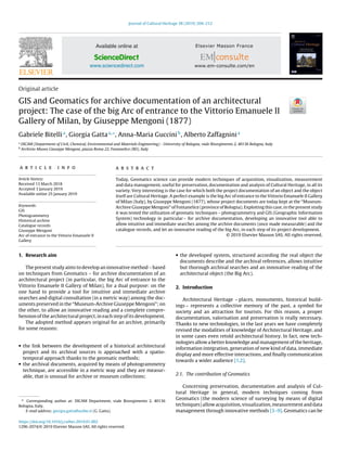 Journal of Cultural Heritage 38 (2019) 204–212
Available online at
ScienceDirect
www.sciencedirect.com
Original article
GIS and Geomatics for archive documentation of an architectural
project: The case of the big Arc of entrance to the Vittorio Emanuele II
Gallery of Milan, by Giuseppe Mengoni (1877)
Gabriele Bitellia
, Giorgia Gattaa,∗
, Anna-Maria Guccinib
, Alberto Zaffagninia
a
DICAM (Department of Civil, Chemical, Environmental and Materials Engineering) - University of Bologna, viale Risorgimento 2, 40136 Bologna, Italy
b
Archivio-Museo Giuseppe Mengoni, piazza Roma 22, Fontanelice (BO), Italy
a r t i c l e i n f o
Article history:
Received 13 March 2018
Accepted 3 January 2019
Available online 25 January 2019
Keywords:
GIS
Photogrammetry
Historical archive
Catalogue records
Giuseppe Mengoni
Arc of entrance to the Vittorio Emanuele II
Gallery
a b s t r a c t
Today, Geomatics science can provide modern techniques of acquisition, visualization, measurement
and data management, useful for preservation, documentation and analysis of Cultural Heritage, in all its
variety. Very interesting is the case for which both the project documentation of an object and the object
itself are Cultural Heritage. A perfect example is the big Arc of entrance to the Vittorio Emanuele II Gallery
of Milan (Italy), by Giuseppe Mengoni (1877), whose project documents are today kept at the “Museum-
Archive Giuseppe Mengoni” of Fontanelice (province of Bologna). Exploiting this case, in the present study
it was tested the utilization of geomatic techniques – photogrammetry and GIS (Geographic Information
System) technology in particular – for archive documentation, developing an innovative tool able to
allow intuitive and immediate searches among the archive documents (once made measurable) and the
catalogue records, and let an innovative reading of the big Arc, in each step of its project development.
© 2019 Elsevier Masson SAS. All rights reserved.
1. Research aim
The present study aims to develop an innovative method – based
on techniques from Geomatics – for archive documentation of an
architectural project (in particular, the big Arc of entrance to the
Vittorio Emanuele II Gallery of Milan), for a dual purpose: on the
one hand to provide a tool for intuitive and immediate archive
searches and digital consultation (in a metric way) among the doc-
uments preserved in the “Museum-Archive Giuseppe Mengoni”; on
the other, to allow an innovative reading and a complete compre-
hension of the architectural project, in each step of its development.
The adopted method appears original for an archive, primarily
for some reasons:
• the link between the development of a historical architectural
project and its archival sources is approached with a spatio-
temporal approach thanks to the geomatic methods;
• the archival documents, acquired by means of photogrammetry
technique, are accessible in a metric way and they are measur-
able, that is unusual for archive or museum collections;
∗ Corresponding author at: DICAM Department, viale Risorgimento 2, 40136
Bologna, Italy.
E-mail address: giorgia.gatta@unibo.it (G. Gatta).
• the developed system, structured according the real object the
documents describe and the archival references, allows intuitive
but thorough archival searches and an innovative reading of the
architectural object (the Big Arc).
2. Introduction
Architectural Heritage – places, monuments, historical build-
ings – represents a collective memory of the past, a symbol for
society and an attraction for tourists. For this reason, a proper
documentation, valorisation and preservation is really necessary.
Thanks to new technologies, in the last years we have completely
revised the modalities of knowledge of Architectural Heritage, and
in some cases even retold architectural history. In fact, new tech-
nologies allow a better knowledge and management of the heritage,
information integration, generation of new kind of data, immediate
display and more effective interactions, and ﬁnally communication
towards a wider audience [1,2].
2.1. The contribution of Geomatics
Concerning preservation, documentation and analysis of Cul-
tural Heritage in general, modern techniques coming from
Geomatics (the modern science of surveying by means of digital
techniques)allowacquisition,visualization,measurementanddata
management through innovative methods [3–9]. Geomatics can be
https://doi.org/10.1016/j.culher.2019.01.002
1296-2074/© 2019 Elsevier Masson SAS. All rights reserved.
 