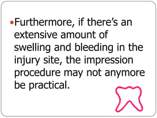Furthermore, if there’s an
extensive amount of
swelling and bleeding in the
injury site, the impression
procedure may not anymore
be practical.
 