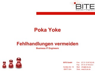Poka Yoke

Fehlhandlungen vermeiden
       Business IT Engineers




                               BITE GmbH          Fon:    07 31 15 97 92 49
                                                  Fax:    07 31 37 49 22 2
                               Schiller-Str. 18   Mail:   info@b-ite.de
                               89077 Ulm          Web:    www.b-ite.de
 