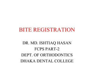 BITE REGISTRATION 
DR. MD. ISHTIAQ HASAN 
FCPS PART-2 
DEPT. OF ORTHODONTICS 
DHAKA DENTAL COLLEGE 
 