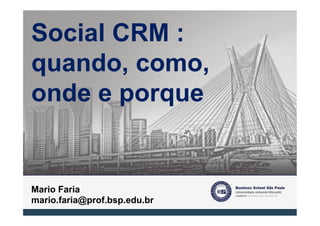 Social CRM :
quando, como,
onde e porque


Mario Faria
mario.faria@prof.bsp.edu.br
 