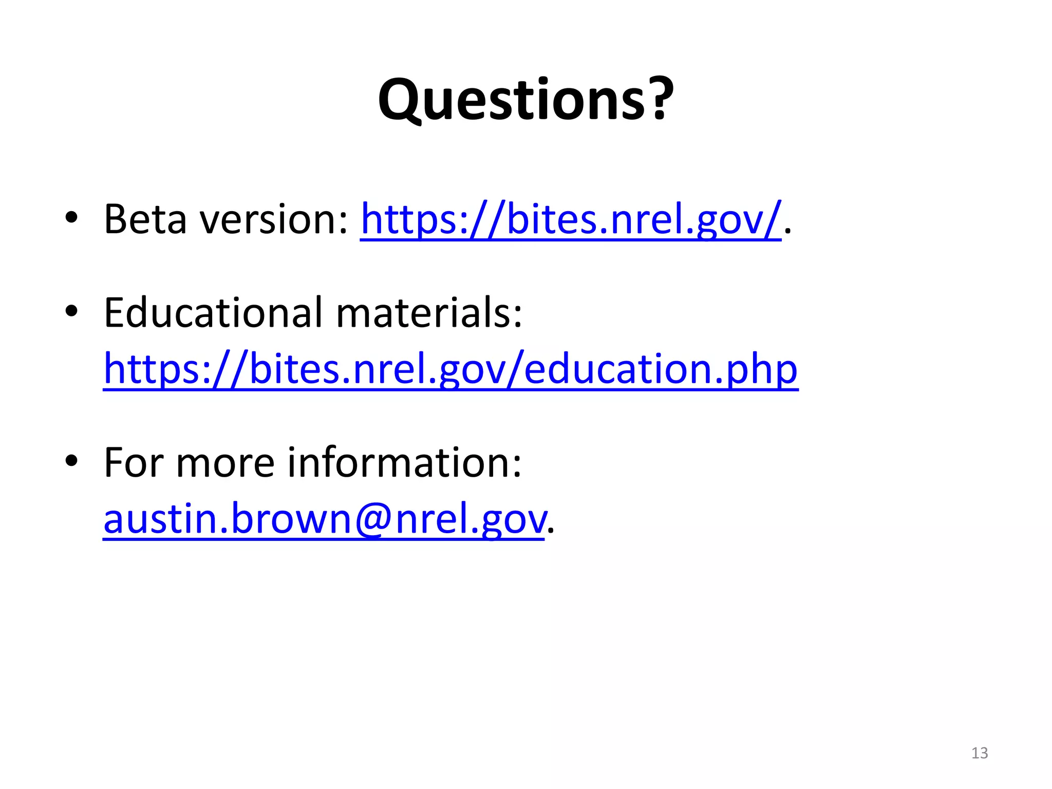 Questions?
• Beta version: https://bites.nrel.gov/.

• Educational materials:
  https://bites.nrel.gov/education.php

• For more information:
  austin.brown@nrel.gov.



                                           13
 
