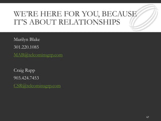WE’RE HERE FOR YOU, BECAUSE
IT’S ABOUT RELATIONSHIPS
Marilyn Blake
301.220.1085
MAB@telcominsgrp.com
Craig Rapp
903.424.7453
CSR@telcominsgrp.com
47
 