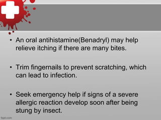 • An oral antihistamine(Benadryl) may help
relieve itching if there are many bites.
• Trim fingernails to prevent scratching, which
can lead to infection.
• Seek emergency help if signs of a severe
allergic reaction develop soon after being
stung by insect.

 