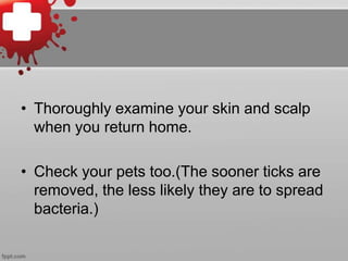 • Thoroughly examine your skin and scalp
when you return home.
• Check your pets too.(The sooner ticks are
removed, the less likely they are to spread
bacteria.)

 
