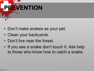 PREVENTION

•
•
•
•

Don’t make snakes as your pet.
Clean your backyards.
Don’t live near the forest.
If you see a snake don’t touch it. Ask help
to those who know how to catch a snake.

 