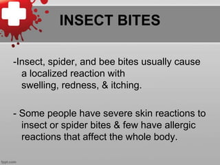 INSECT BITES
-Insect, spider, and bee bites usually cause
a localized reaction with
swelling, redness, & itching.
- Some people have severe skin reactions to
insect or spider bites & few have allergic
reactions that affect the whole body.

 