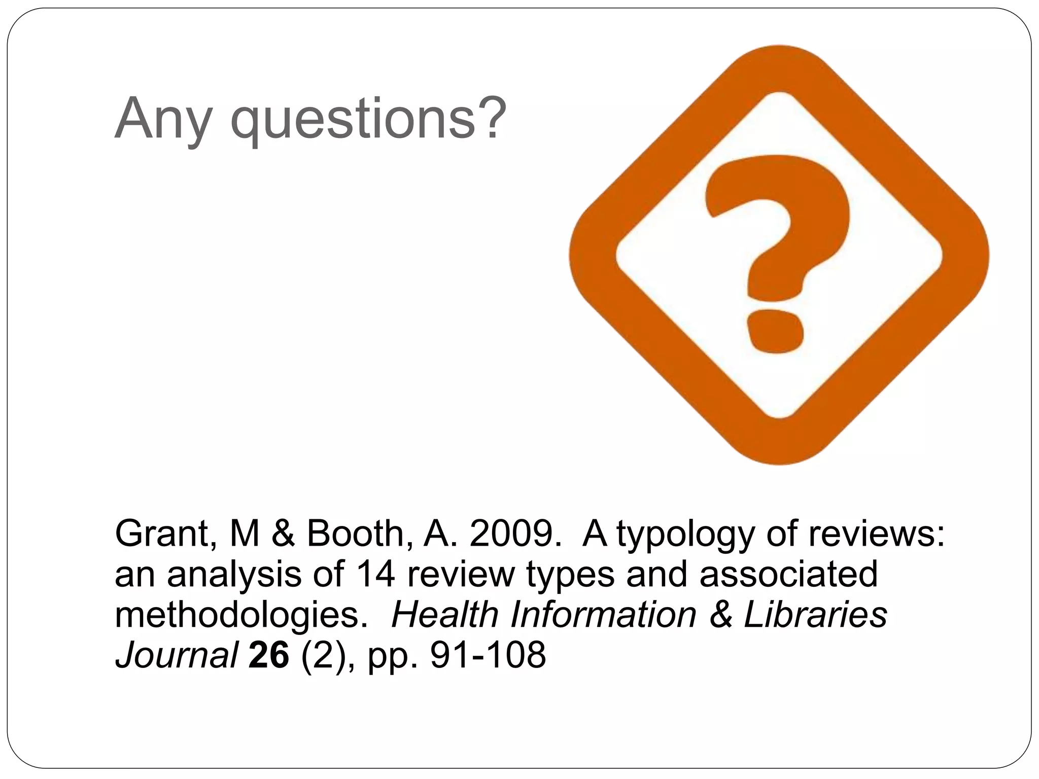 Any questions?
Grant, M & Booth, A. 2009. A typology of reviews:
an analysis of 14 review types and associated
methodologies. Health Information & Libraries
Journal 26 (2), pp. 91-108
 