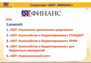 Структура «БИТ. ФИНАНС» 5   решений: 1.  «БИТ:   Управление денежными средствами» 2.  «БИТ: Казначейство и Бюджетирование» СТАНДАРТ 3.   «БИТ: Казначейство и Бюджетирование» ПРОФ 4.  «БИТ: Казначейство и Бюджетирование» для бюджетных учреждений 5.  «БИТ: Управленческий учет» ЭТО: 