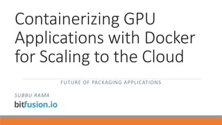 Containerizing GPU
Applications with Docker
for Scaling to the Cloud
FUTURE OF PACKAGING APPLICATIONS
SUBBU RAMA
 
