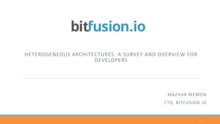 HETEROGENEOUS  ARCHITECTURES:  A  SURVEY  AND  OVERVIEW  FOR  
DEVELOPERS
1	
  
MAZHAR  MEMON
CTO,  BITFUSION.IO
 