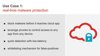 Use Case 1:
real-time malware protection
■ block malware before it reaches cloud app
■ leverage proxies to control access to any
app from any device
■ quick detection with low-latency
■ whitelisting mechanism for false-positives
 