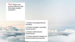 Poll: What is your
primary O365 use case
that needs malware
protection?
1. Protect unmanaged devices
(PC/Mac)
2. Protect managed / corporate-
owned devices
3. Protect mobile devices
(iOS/Android)
4. Prevent spread of malware via
interconnected cloud services
 