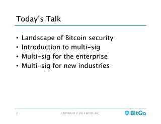 Today’s Talk
•  Landscape of Bitcoin security
•  Introduction to multi-sig
•  Multi-sig for the enterprise
•  Multi-sig for new industries
COPYRIGHT © 2014 BITGO, INC. 
2
 