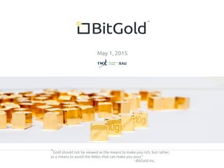 “Gold should not be viewed as the means to make you rich, but rather,
as a means to avoid the debts that can make you poor”
-BitGold Inc.
May 1, 2015
 