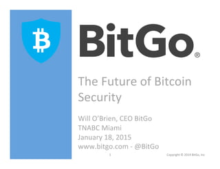 The	
  Future	
  of	
  Bitcoin	
  
Security	
  
	
  
Will	
  O’Brien,	
  CEO	
  BitGo	
  
TNABC	
  Miami	
  
January	
  18,	
  2015	
  
www.bitgo.com	
  -­‐	
  @BitGo	
  
Copyright	
  ©	
  2014	
  BitGo,	
  Inc	
  	
  1	
  
 