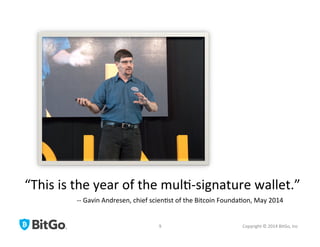 Copyright	
  ©	
  2014	
  BitGo,	
  Inc	
  	
  
“This	
  is	
  the	
  year	
  of	
  the	
  mul[-­‐signature	
  wallet.”	
  	
  
-­‐-­‐	
  Gavin	
  Andresen,	
  chief	
  scien[st	
  of	
  the	
  Bitcoin	
  Founda[on,	
  May	
  2014	
  
9	
  
 
