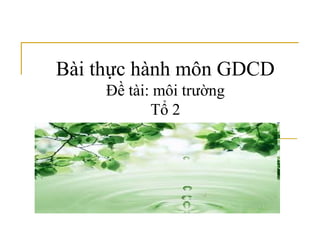 Bài thực hành môn GDCD
Đề tài: môi trường
Tổ 2
 